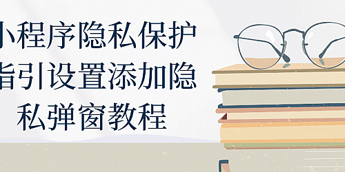 小程序隐私保护指引设置添加隐私弹窗教程